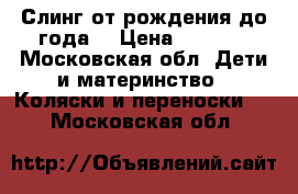 Слинг от рождения до года. › Цена ­ 1 000 - Московская обл. Дети и материнство » Коляски и переноски   . Московская обл.